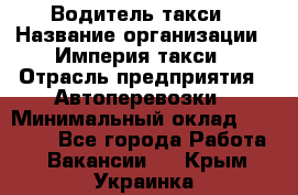 Водитель такси › Название организации ­ Империя такси › Отрасль предприятия ­ Автоперевозки › Минимальный оклад ­ 40 000 - Все города Работа » Вакансии   . Крым,Украинка